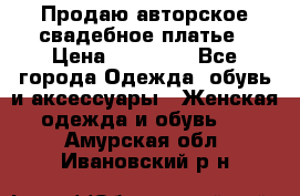 Продаю авторское свадебное платье › Цена ­ 14 400 - Все города Одежда, обувь и аксессуары » Женская одежда и обувь   . Амурская обл.,Ивановский р-н